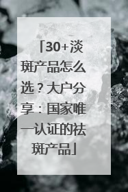 30+淡斑产品怎么选？大户分享：国家唯一认证的祛斑产品